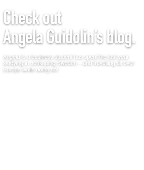 Check out Angela Guidolin’s blog.  Angela is a business student has spent the last year studying in Jonkoping Sweden – and travelling all over Europe while doing so!